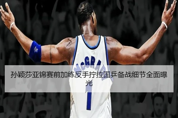 孙颖莎亚锦赛前加练反手拧拉国乒备战细节全面曝光